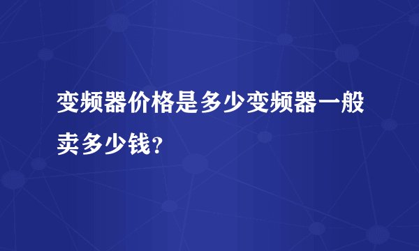 变频器价格是多少变频器一般卖多少钱？