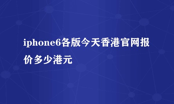 iphone6各版今天香港官网报价多少港元