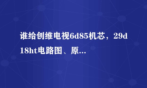 谁给创维电视6d85机芯，29d18ht电路图、原理图、线路图纸