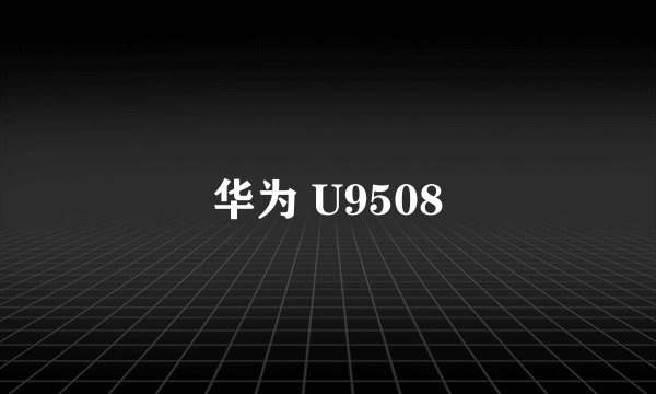 华为 U9508