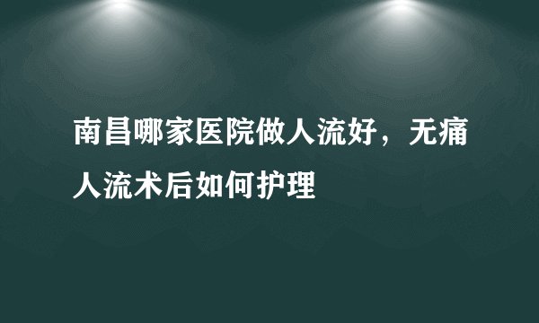 南昌哪家医院做人流好，无痛人流术后如何护理