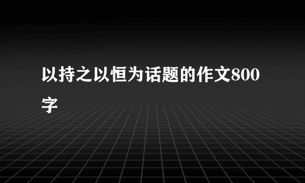 以持之以恒为话题的作文800字