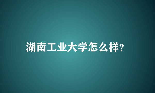 湖南工业大学怎么样？