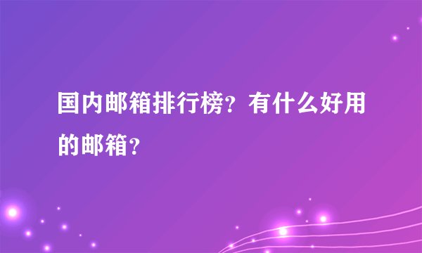 国内邮箱排行榜？有什么好用的邮箱？