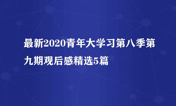 最新2020青年大学习第八季第九期观后感精选5篇