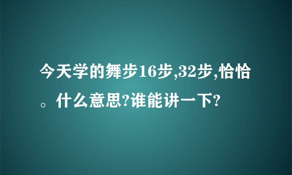 今天学的舞步16步,32步,恰恰。什么意思?谁能讲一下?