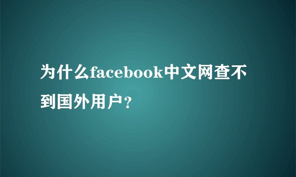 为什么facebook中文网查不到国外用户？