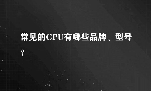 常见的CPU有哪些品牌、型号？