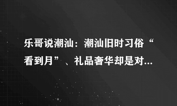 乐哥说潮汕：潮汕旧时习俗“看到月”、礼品奢华却是对女儿的爱！