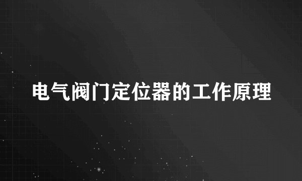 电气阀门定位器的工作原理