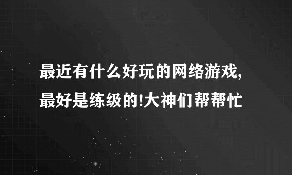 最近有什么好玩的网络游戏,最好是练级的!大神们帮帮忙