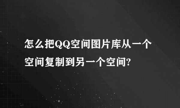 怎么把QQ空间图片库从一个空间复制到另一个空间?