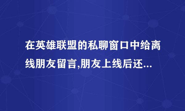 在英雄联盟的私聊窗口中给离线朋友留言,朋友上线后还看得到吗?