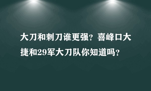 大刀和刺刀谁更强？喜峰口大捷和29军大刀队你知道吗？