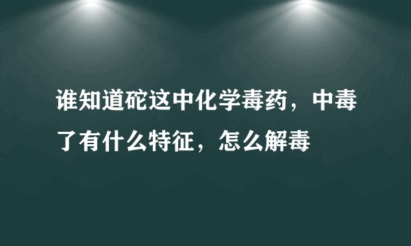 谁知道砣这中化学毒药，中毒了有什么特征，怎么解毒
