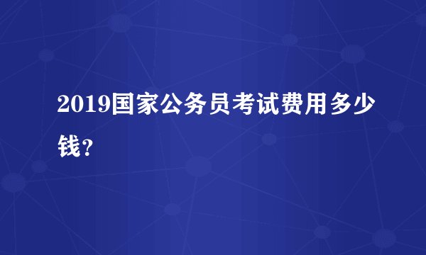 2019国家公务员考试费用多少钱？