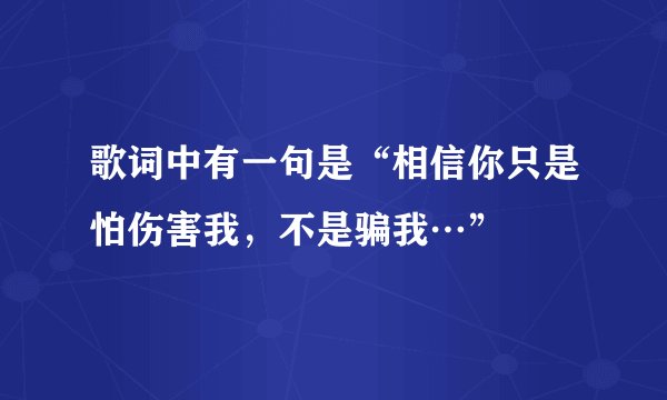 歌词中有一句是“相信你只是怕伤害我，不是骗我…”