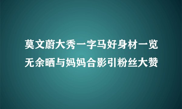 莫文蔚大秀一字马好身材一览无余晒与妈妈合影引粉丝大赞