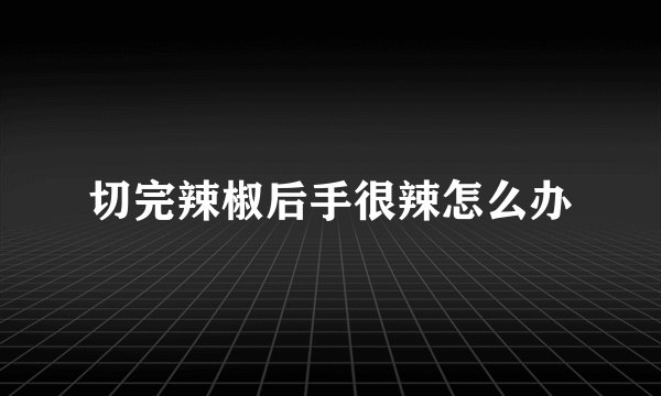 切完辣椒后手很辣怎么办