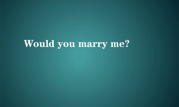 Would you marry me?