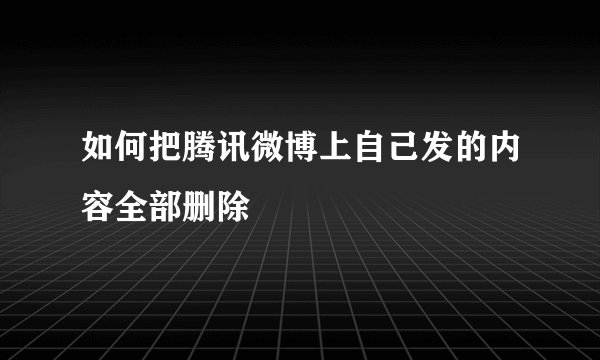 如何把腾讯微博上自己发的内容全部删除