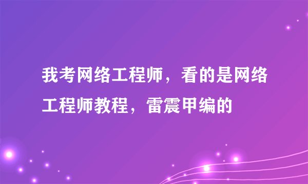 我考网络工程师，看的是网络工程师教程，雷震甲编的