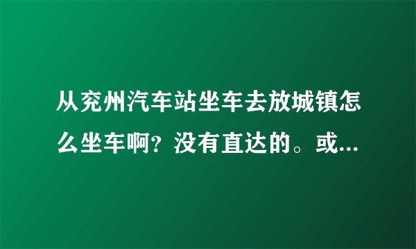 从兖州汽车站坐车去放城镇怎么坐车啊？没有直达的。或者是到泉林坐哪辆车呢？