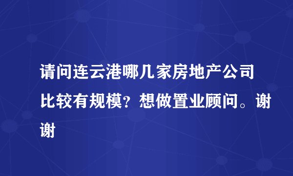 请问连云港哪几家房地产公司比较有规模？想做置业顾问。谢谢