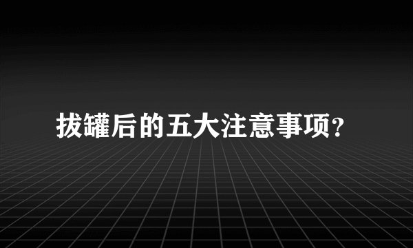 拔罐后的五大注意事项？