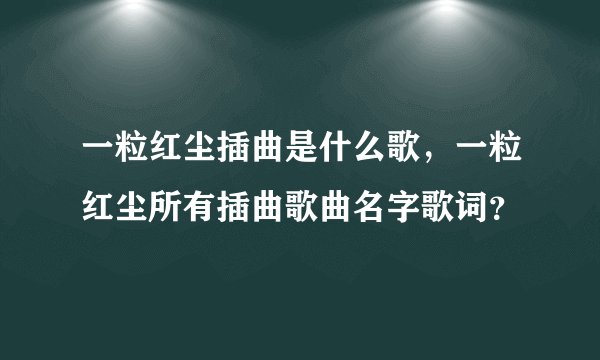 一粒红尘插曲是什么歌，一粒红尘所有插曲歌曲名字歌词？