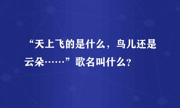 “天上飞的是什么，鸟儿还是云朵……”歌名叫什么？