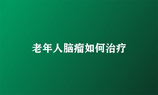 老年人脑瘤如何治疗