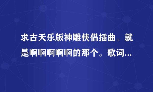 求古天乐版神雕侠侣插曲。就是啊啊啊啊啊的那个。歌词中有什么最后真的决定离开。叫什么名字阿？