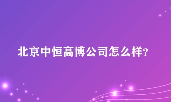 北京中恒高博公司怎么样？