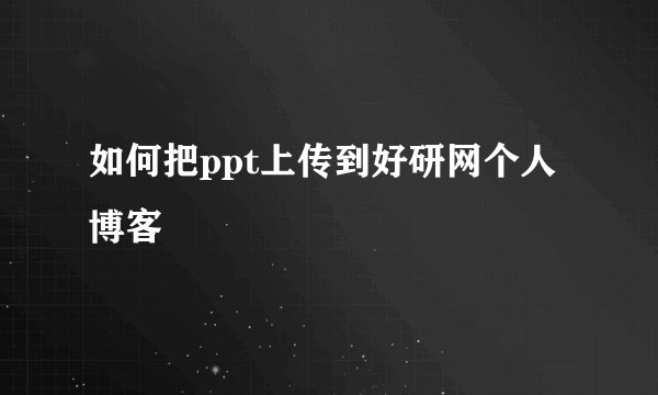 如何把ppt上传到好研网个人博客
