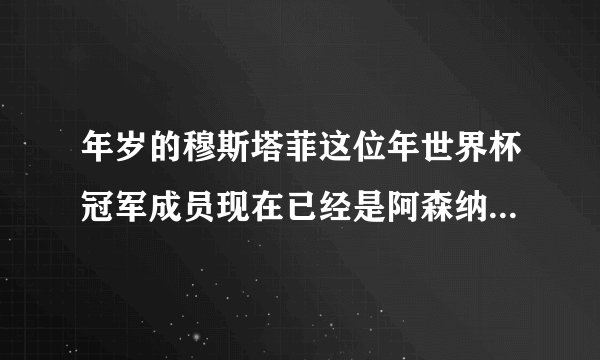 年岁的穆斯塔菲这位年世界杯冠军成员现在已经是阿森纳的边缘人物