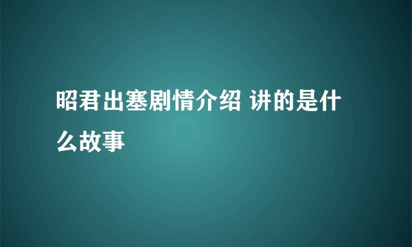 昭君出塞剧情介绍 讲的是什么故事
