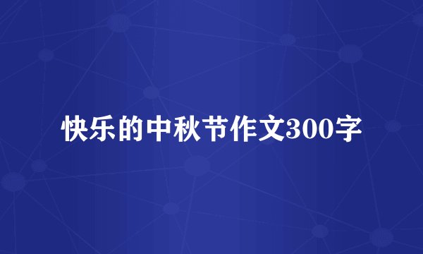 快乐的中秋节作文300字