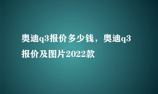 奥迪q3报价多少钱，奥迪q3报价及图片2022款