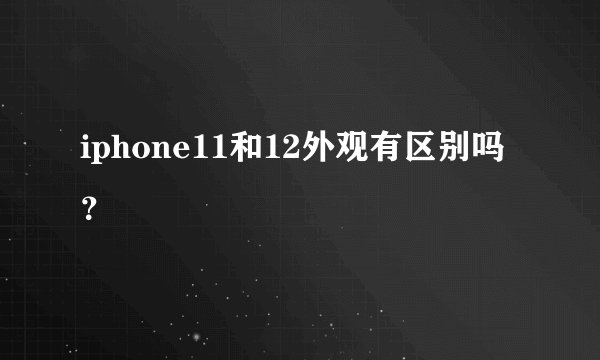 iphone11和12外观有区别吗？