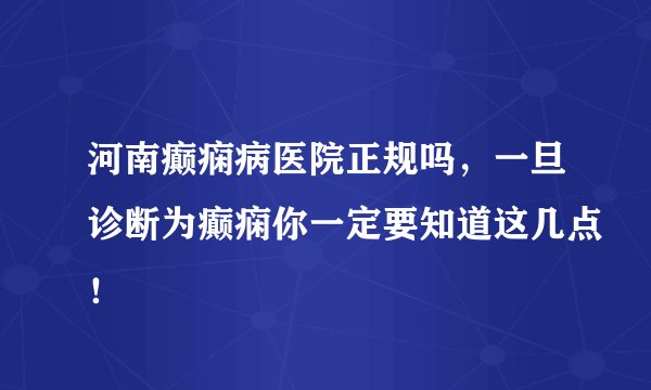 河南癫痫病医院正规吗，一旦诊断为癫痫你一定要知道这几点！