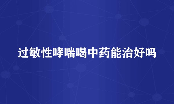 过敏性哮喘喝中药能治好吗