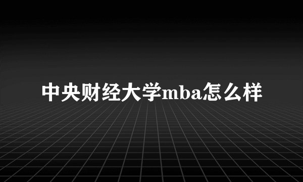 中央财经大学mba怎么样