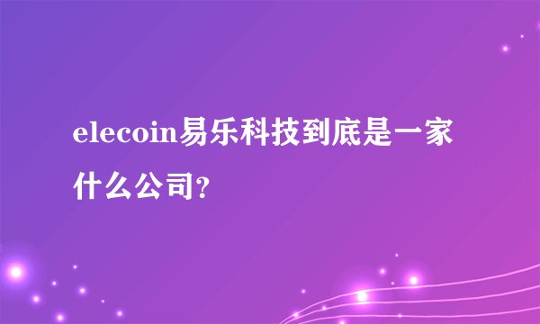 elecoin易乐科技到底是一家什么公司？
