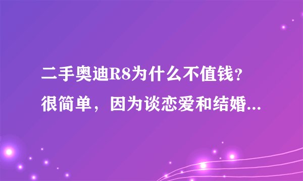二手奥迪R8为什么不值钱？很简单，因为谈恋爱和结婚不是一回事