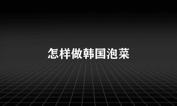怎样做韩国泡菜