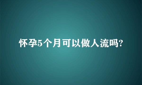 怀孕5个月可以做人流吗?