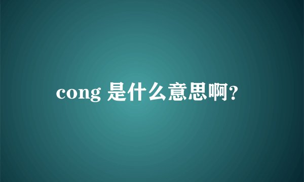 cong 是什么意思啊？