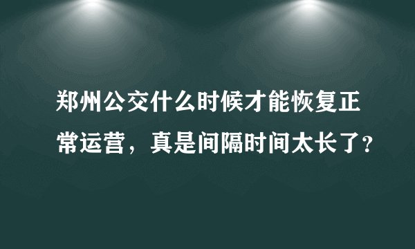 郑州公交什么时候才能恢复正常运营，真是间隔时间太长了？