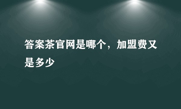答案茶官网是哪个，加盟费又是多少